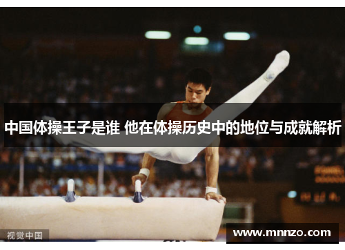 中国体操王子是谁 他在体操历史中的地位与成就解析