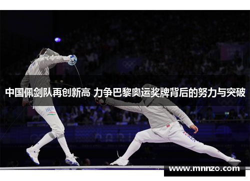 中国佩剑队再创新高 力争巴黎奥运奖牌背后的努力与突破