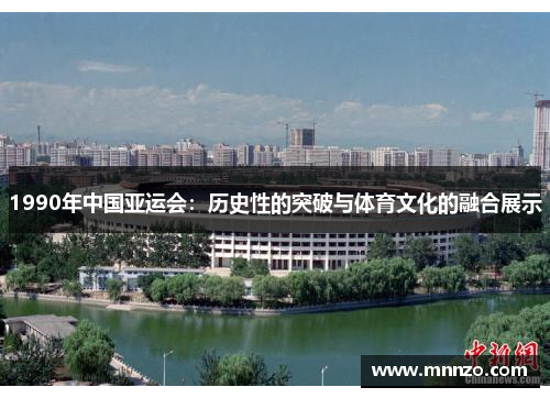 1990年中国亚运会：历史性的突破与体育文化的融合展示