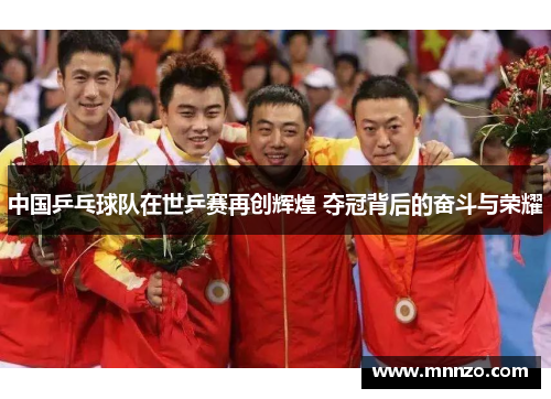 中国乒乓球队在世乒赛再创辉煌 夺冠背后的奋斗与荣耀